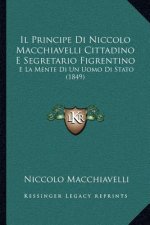 Il Principe Di Niccolo Macchiavelli Cittadino E Segretario Figrentino: E La Mente Di Un Uomo Di Stato (1849)