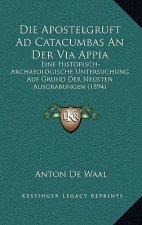 Die Apostelgruft Ad Catacumbas An Der Via Appia: Eine Historisch-Archaeologische Untersuchung Auf Grund Der Neusten Ausgrabungen (1894)