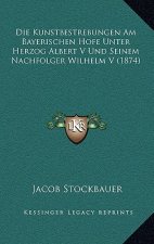 Die Kunstbestrebungen Am Bayerischen Hofe Unter Herzog Albert V Und Seinem Nachfolger Wilhelm V (1874)