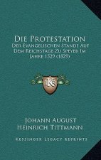 Die Protestation: Der Evangelischen Stande Auf Dem Reichstage Zu Speyer Im Jahre 1529 (1829)