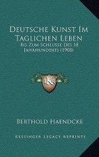 Deutsche Kunst Im Taglichen Leben: Bis Zum Schlusse Des 18 Jahrhunderts (1908)