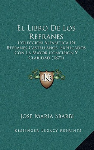El Libro De Los Refranes: Coleccion Alfabetica De Refranes Castellanos, Explicados Con La Mayor Concision Y Claridad (1872)