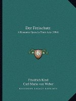 Der Freischutz: A Romantic Opera In Three Acts (1904)