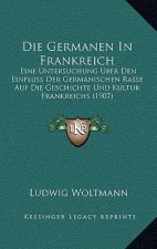 Die Germanen In Frankreich: Eine Untersuchung Uber Den Einfluss Der Germanischen Rasse Auf Die Geschichte Und Kultur Frankreichs (1907)