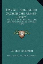 Das XII, Koniglich Sachsische Armee-Corps: Wahrend Der Einschliessung Von Paris Im Kriege 1870-1871 (1875)