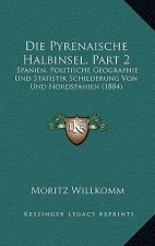Die Pyrenaische Halbinsel, Part 2: Spanien, Politische Geographie Und Statistik Schilderung Von Und Nordspanien (1884)
