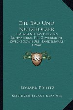 Die Bau Und Nutzholzer: Umfassend Das Holz Als Rohmaterial Fur Gewerbliche Zwecke Sowie Als Handelsware (1908)