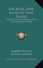 Die Rose, Ihre Anzucht Und Pflege: Praktisches Handbuch Fur Rosenfreunde (1903)
