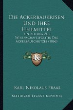 Die Ackerbaukrisen Und Ihre Heilmittel: Ein Beitrag Zur Wirthschaftspolitik Des Ackerbauschutzes (1866)