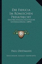 Die Fiducia Im Romischen Privatrecht: Eine Rechtsgeschichtliche Untersuchung (1890)