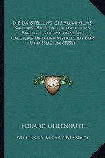 Die Darstellung Des Aluminiums, Kaliums, Natriums, Magnesiums, Baryums, Strontiums Und Calciums Und Der Metalloide Bor Und Silicium (1858)