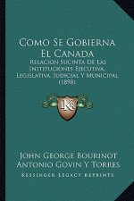 Como Se Gobierna El Canada: Relacion Sucinta De Las Instituciones Ejecutiva, Legislativa, Judicial Y Municipal (1898)