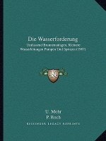 Die Wasserforderung: Umfassend Brunnenanlagen, Kleinere Wasserleitungen Pumpen Und Spritzen (1907)