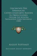 Geschichte Der Ehemaligne Cistercienserabtei Rauden In Oberschlesien: Festgabe Zur Sechsten Sacularfeier Ihrer Grundung (1858)