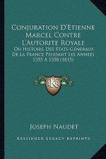 Conjuration D'Etienne Marcel Contre L'Autorite Royale: Ou Histoire Des Etats-Generaux De La France Pendant Les Annees 1355 A 1358 (1815)