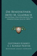 Die Benediktiner-Abtei M. Gladbach: Ein Beitrag Zur Geschichte Des Herzogthums Julich (1853)