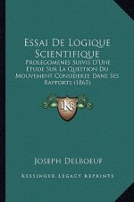 Essai De Logique Scientifique: Prolegomenes Suivis D'Une Etude Sur La Question Du Mouvement Consideree Dans Ses Rapports (1865)