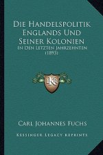 Die Handelspolitik Englands Und Seiner Kolonien: In Den Letzten Jahrzehnten (1893)