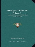 Akta Kapitul Z Wieku XVI Wybrane V1: Akta Kapitul Poznanskiej I Wloclawskiej, 1519-1578 (1908)