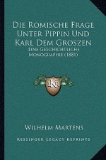Die Romische Frage Unter Pippin Und Karl Dem Groszen: Eine Geschichtliche Monographie (1881)