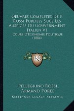Oeuvres Completes De P. Rossi Publiees Sous Les Auspices Du Gouvernment Italien V1: Cours D'Economie Politique (1884)