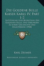Die Goldene Bulle Kaiser Karls IV, Part 1-2: Entstehung Und Bedeutung Der Goldenen Bulle, Und Urkunden Zu Ihrer Geschichte Und Erlauterung (1908)