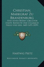 Christian, Markgraf Zu Brandenburg: Und Seiner Beiden Loblichen Stadte Bayreuth Und Culmbach Freud Und Leid, 1603-1655 (1859)