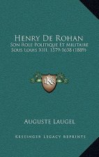 Henry De Rohan: Son Role Politique Et Militaire Sous Louis XIII, 1579-1638 (1889)
