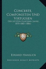 Concerte, Componisten Und Virtuosen: Der Letzten Funfzehn Jahre, 1870-1885 (1886)