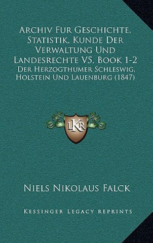 Archiv Fur Geschichte, Statistik, Kunde Der Verwaltung Und Landesrechte V5, Book 1-2: Der Herzogthumer Schleswig, Holstein Und Lauenburg (1847)