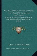 Aus Arthur Schopenhauer's Handschriftlichem Nachlass: Abhandlungen, Anmerkungen, Aphorismen Und Fragmente (1864)