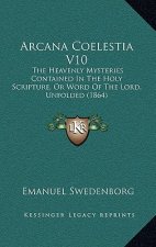 Arcana Coelestia V10: The Heavenly Mysteries Contained In The Holy Scripture, Or Word Of The Lord, Unfolded (1864)