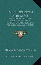 Im Dunkelsten Afrika V2: Aufsuchung, Rettung Und Ruckzug Emin Pascha's, Gouverneurs Der Aequatorialprovinz (1890)