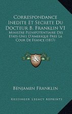 Correspondance Inedite Et Secrete Du Docteur B. Franklin V1: Ministre Plenipotentiaire Des Etats-Unis D'Amerique Pres La Cour De France (1817)