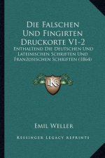 Die Falschen Und Fingirten Druckorte V1-2: Enthaltend Die Deutschen Und Lateinischen Schriften Und Franzosischen Schriften (1864)
