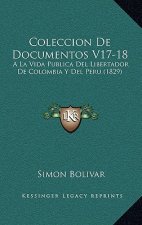 Coleccion De Documentos V17-18: A La Vida Publica Del Libertador De Colombia Y Del Peru (1829)