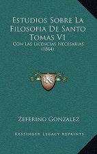 Estudios Sobre La Filosofia De Santo Tomas V1: Con Las Licencias Necesarias (1864)