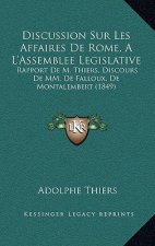 Discussion Sur Les Affaires de Rome, A L'Assemblee Legislative: Rapport de M. Thiers, Discours de MM. de Falloux, de Montalembert (1849)