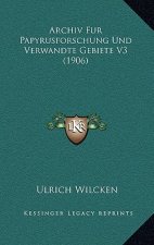 Archiv Fur Papyrusforschung Und Verwandte Gebiete V3 (1906)