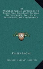 The Mirror of Alchemy Composed by the Famous Friar Roger Bacon Sometime Fellow of Martin College and Brasen-Nase College in Oxenforde