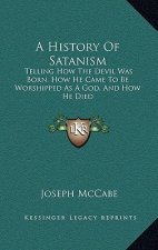 A History of Satanism: Telling How the Devil Was Born, How He Came to Be Worshipped as a God, and How He Died
