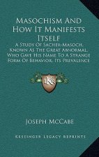 Masochism and How It Manifests Itself: A Study of Sacher-Masoch, Known as the Great Abnormal, Who Gave His Name to a Strange Form of Behavior, Its Pre