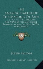 The Amazing Career of the Marquis de Sade: A Study of the Character and Views of the Man Whose Fantastic Works Gave Rise to the Word Sadism