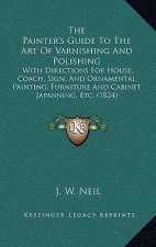 The Painter's Guide To The Art Of Varnishing And Polishing: With Directions For House, Coach, Sign, And Ornamental Painting, Furniture And Cabinet Jap