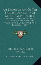 An Examination Of The English Ancestry Of George Washington: Setting Forth The Evidence To Connect Him With The Washingtons Of Sulgrave And Brington (