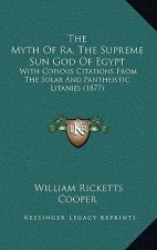 The Myth Of Ra, The Supreme Sun God Of Egypt: With Copious Citations From The Solar And Pantheistic Litanies (1877)