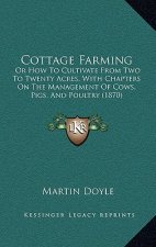 Cottage Farming: Or How To Cultivate From Two To Twenty Acres, With Chapters On The Management Of Cows, Pigs, And Poultry (1870)