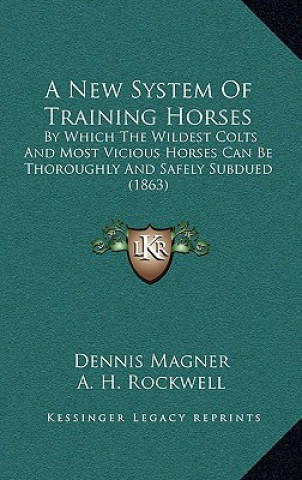 A New System Of Training Horses: By Which The Wildest Colts And Most Vicious Horses Can Be Thoroughly And Safely Subdued (1863)