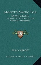 Abbott's Magic For Magicians: Secrets Of Occidental And Oriental Mysteries