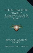 Here's How To Be Healthy: The Preparation And Use Of Vegetable Juice Cocktails For Health